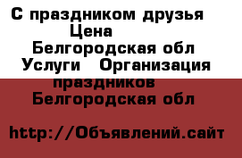 С праздником друзья!!! › Цена ­ 1 500 - Белгородская обл. Услуги » Организация праздников   . Белгородская обл.